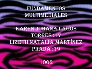 FUNDAMENTOS
    MULTIMEDIALES

  Karen Johana Lagos
       Torres :17
Lizeth Natalia Martínez
        Prada :19

         1002
 