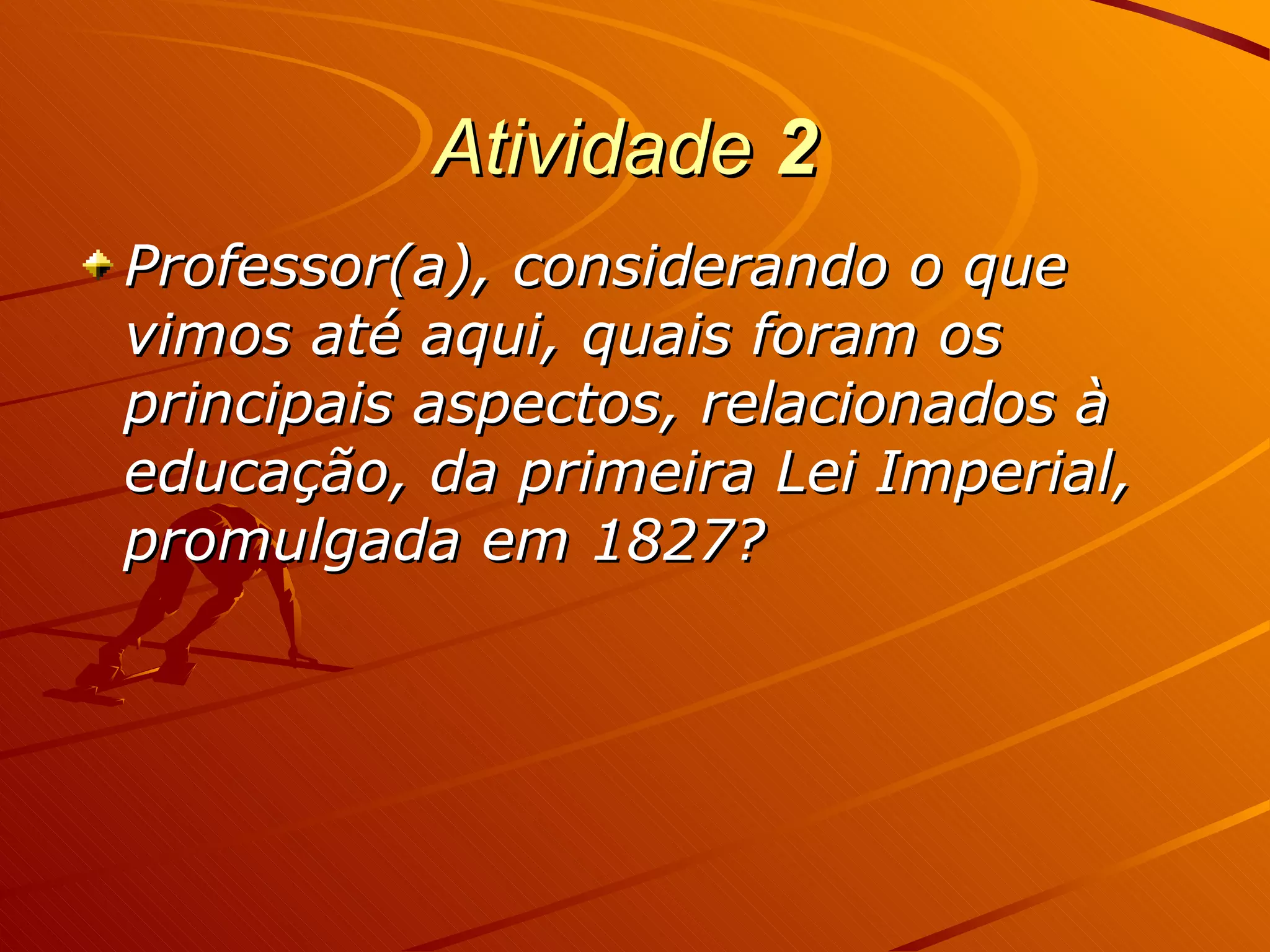 Atividade  2   Professor(a), considerando o que vimos até aqui, quais foram os principais aspectos, relacionados à educação, da primeira Lei Imperial, promulgada em 1827? 