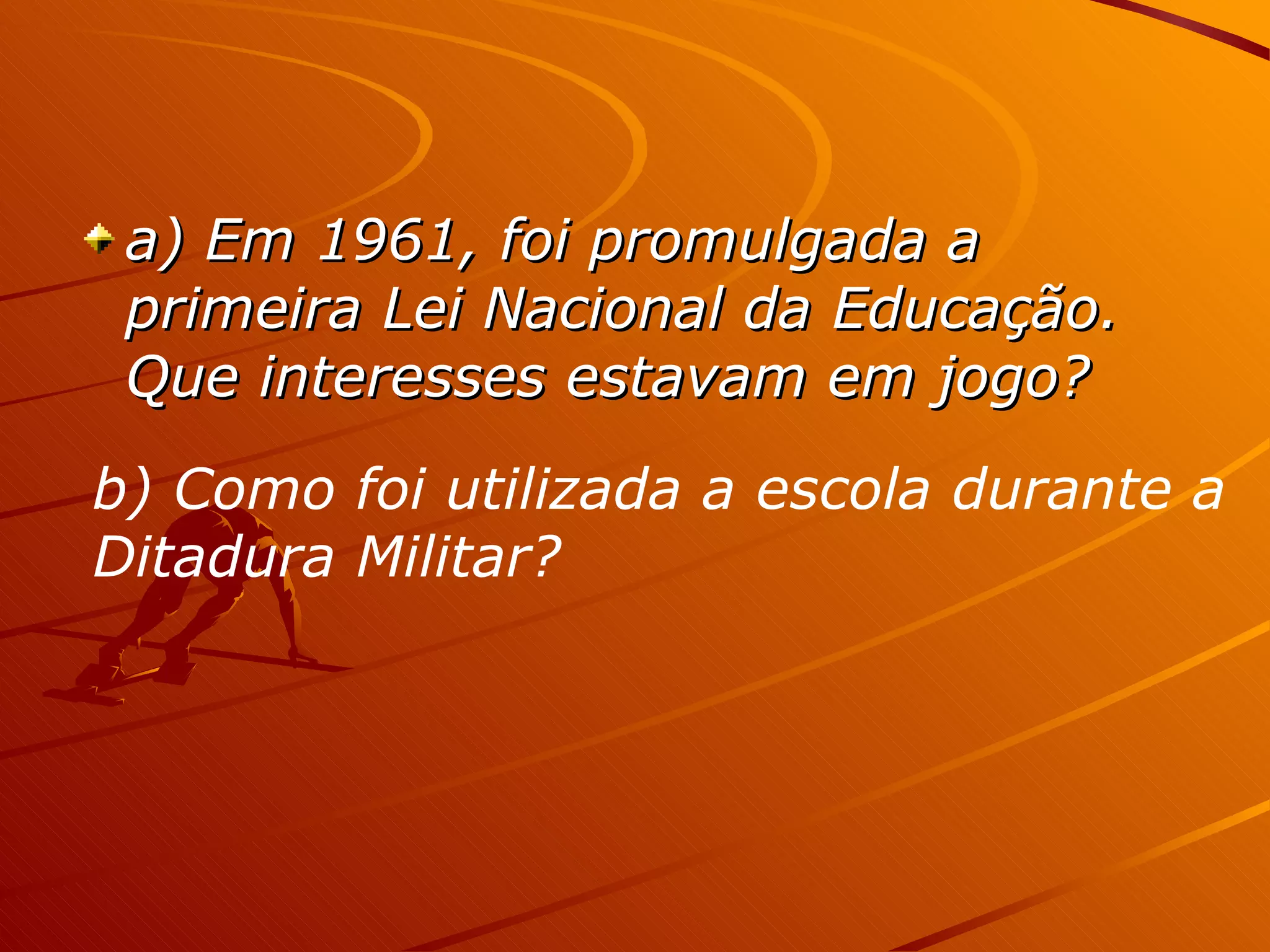 a) Em 1961, foi promulgada a primeira Lei Nacional da Educação. Que interesses estavam em jogo? b) Como foi utilizada a escola durante a  Ditadura Militar?   