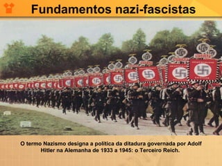 O termo Nazismo designa a política da ditadura governada por Adolf Hitler na Alemanha de 1933 a 1945: o Terceiro Reich.  Fundamentos nazi-fascistas 