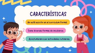 CARACTERÍSTICAS
No está escrito en el curriculum formal.
Tiene diversas formas de inculcarse.
Acostumbran a ser actividades rutinarias.
1
2
3
 