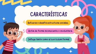 CARACTERÍSTICAS
Refuerza o desafía estructuras sociales.
Actúa de forma inconsciente o involuntaria.
Influye tanto como el currículum formal.
4
5
6
 