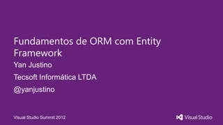 Fundamentos de ORM com Entity
Framework
Yan Justino
Tecsoft Informática LTDA
@yanjustino


Visual Studio Summit 2012
 
