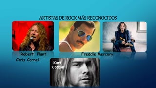 ARTISTAS DE ROCK MÁS RECONOCIDOS
Robert Plant Freddie Mercury
Chris Cornell
Kurt
Cobain
 