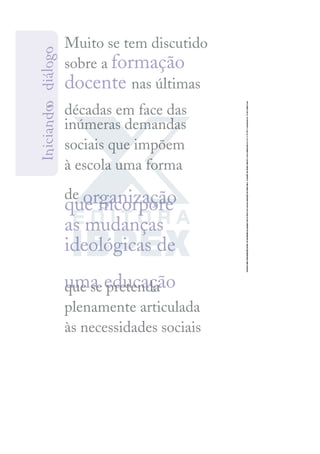 Muito se tem discutido
sobre a formação
docente nas últimas
décadas em face das
inúmeras demandas
sociais que impõem
à escola uma forma
de organização
que incorpore
as mudanças
ideológicas de
uma educação
que se pretenda
plenamente articulada
às necessidades sociais
I
n
i
c
i
a
n
d
o
o
d
i
á
l
o
g
o
 