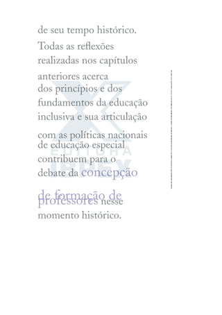 de seu tempo histórico.
Todas as reﬂexões
realizadas nos capítulos
anteriores acerca
dos princípios e dos
fundamentos da educação
inclusiva e sua articulação
com as políticas nacionais
de educação especial
contribuem para o
debate da concepção
de formação de
professores nesse
momento histórico.
 