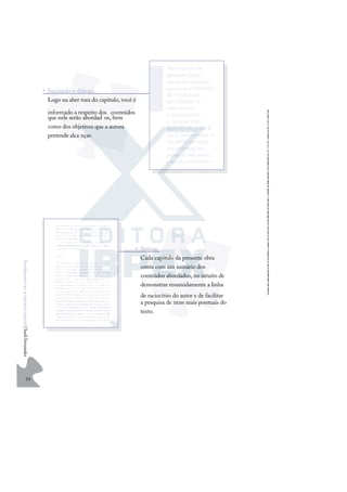 24
F
u
n
d
a
m
e
n
t
o
s
p
a
r
a
e
d
u
c
a
ç
ã
o
e
s
p
e
c
i
a
l
|
S
u
e
l
i
F
e
r
n
a
n
d
e
s
• Síntese
Cada capítulo da presente obra
conta com um sumário dos
conteúdos abordados, no intuito de
demonstrar resumidamente a linha
de raciocínio do autor e de facilitar
a pesquisa de itens mais pontuais do
texto.
• Iniciando o diálogo
Logo na aber tura do capítulo, você é
informado a respeito dos conteúdos
que nele serão abordad os, bem
como dos objetivos que a autora
pretende alca nçar.
 