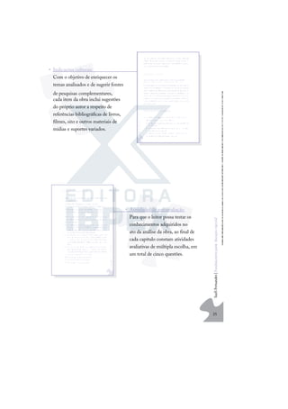 25
S
u
e
l
i
F
e
r
n
a
n
d
e
s
|
F
u
n
d
a
m
e
n
t
o
s
p
a
r
a
e
d
u
c
a
ç
ã
o
e
s
p
e
c
i
a
l
• Indicações culturais
Com o objetivo de enriquecer os
temas analisados e de sugerir fontes
de pesquisas complementares,
cada item da obra inclui sugestões
do próprio autor a respeito de
referências bibliográﬁcas de livros,
ﬁlmes, sites e outros materiais de
mídias e suportes variados.
• Atividades de autoavaliação
Para que o leitor possa testar os
conhecimentos adquiridos no
ato da análise da obra, ao ﬁnal de
cada capítulo constam atividades
avaliativas de múltipla escolha, em
um total de cinco questões.
 
