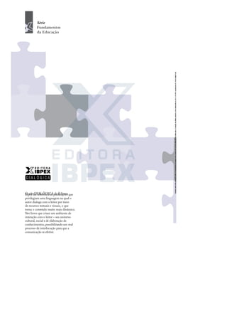 Série
Fundamentos
da Educação
O selo DIALÓGICA da Editora
Ibpex faz referência às publicações que
privilegiam uma linguagem na qual o
autor dialoga com o leitor por meio
de recursos textuais e visuais, o que
torna o conteúdo muito mais dinâmico.
São livros que criam um ambiente de
interação com o leitor – seu universo
cultural, social e de elaboração de
conhecimentos, possibilitando um real
processo de interlocução para que a
comunicação se efetive.
 
