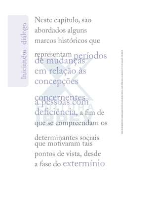 Neste capítulo, são
abordados alguns
marcos históricos que
representam períodos
de mudanças
em relação às
concepções
concernentes
a pessoas com
deﬁciência, a ﬁm de
que se compreendam os
determinantes sociais
que motivaram tais
pontos de vista, desde
a fase do extermínio
I
n
i
c
i
a
n
d
o
o
d
i
á
l
o
g
o
 