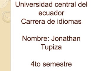 Universidad central del
       ecuador
 Carrera de idiomas

  Nombre: Jonathan
      Tupiza

    4to semestre
 