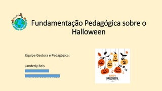 Fundamentação Pedagógica sobre o
Halloween
Equipe Gestora e Pedagógica:
Janderly Reis
Lúcia de Fátima
Maria do Socorro Assis
 