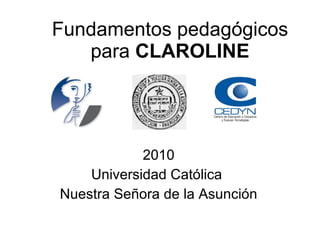 Fundamentos pedagógicos para  CLAROLINE 2010 Universidad Católica  Nuestra Señora de la Asunción 