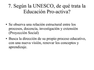 7. Según la UNESCO, de qué trata la 
Educación Pro-activa? 
● Se observa una relación estructural entre los 
procesos, doc...