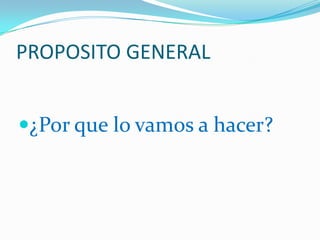 PROPOSITO GENERAL,[object Object],¿Por que lo vamos a hacer?,[object Object]
