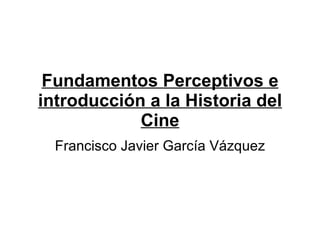 Fundamentos Perceptivos e introducción a la Historia del Cine Francisco Javier García Vázquez 