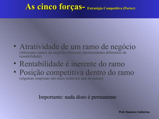 As cinco forças-  Estratégia Competitiva (Porter) Atratividade de um ramo de negócio  (diferentes ramos de negócio oferecem oportunidades diferentes de rentabilidade) Rentabilidade é inerente do ramo Posição competitiva dentro do ramo  (algumas empresas são mais rentáveis que as outras) Importante: nada disto é permanente 