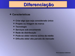 Características Criar algo que seja considerado único Projeto ou imagem da marca Tecnologia Serviços sob encomenda Rede de distribuição Pode-se obter retorno acima da média Dificulta obter alta parcela do mercado Diferenciação 