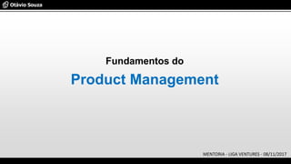 Fundamentos do
Product Management
MENTORIA - LIGA VENTURES - 08/11/2017
 