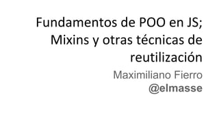Fundamentos de POO en JS;
Mixins y otras técnicas de
reutilización
Maximiliano Fierro
@elmasse
 