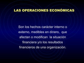 LAS OPERACIONES ECONÓMICAS
Son los hechos carácter interno o
externo, medibles en dinero, que
afectan o modifican la situación
financiera y/o los resultados
financieros de una organización.
 
 