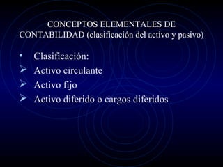 CONCEPTOS ELEMENTALES DE
CONTABILIDAD (clasificación del activo y pasivo)
• Clasificación:
 Activo circulante
 Activo fijo
 Activo diferido o cargos diferidos
 