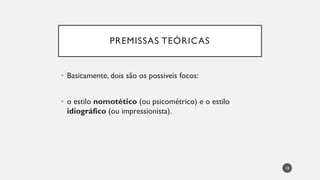 PREMISSAS TEÓRICAS
• Basicamente, dois são os possiveis focos:
• o estilo nomotético (ou psicométrico) e o estilo
idiográfico (ou impressionista).
18
 
