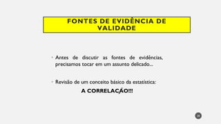 FONTES DE EVIDÊNCIA DE
VALIDADE
Antes
• de discutir as fontes de evidências,
precisamos tocar em um assunto delicado...
Revisão
• de um conceito básico da estatística:
A CORRELAÇÃO!!!
28
 