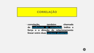 CORRELAÇÃO
• correlação, também chamada
de coeficiente de correlação, indica a
força e a direção do relacionamento
linear entre duas variáveis aleatórias.
29
 