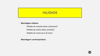VALIDADE
• Abordagem clássica
Validade de conteúdo (itens representa?)
Validade de critério (fazer previsão?)
Validade de construto (n de itens)
• Abordagem contemporânea
33
 