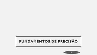 FUNDAMENTOS DE PRECISÃO
44
 