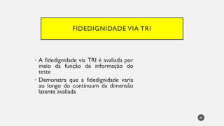 FIDEDIGNIDADE VIA TRI
• A fidedignidade via TRI é avaliada por
meio da função de informação do
teste
Demonstra
• que a fidedignidade varia
ao longo do continuum da dimensão
latente avaliada
50
 