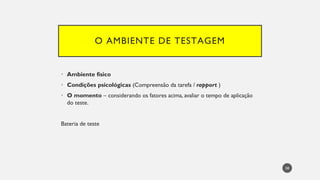 O AMBIENTE DE TESTAGEM
• Ambiente físico
• Condições psicológicas (Compreensão da tarefa / rapport )
• O momento – considerando os fatores acima, avaliar o tempo de aplicação
do teste.
Bateria de teste
58
 