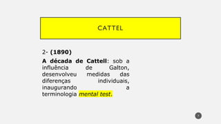 CATTEL
2- (1890)
A década de Cattell: sob a
influência de Galton,
desenvolveu medidas das
diferenças individuais,
inaugurando a
terminologia mental test.
7
 
