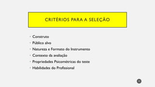 CRITÉRIOS PARA A SELEÇÃO
• Construto
• Público alvo
• Natureza e Formato do Instrumento
• Contexto da avaliação
• Propriedades Psicométricas do teste
• Habilidades do Profissional
77
 
