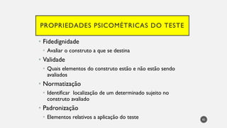 PROPRIEDADES PSICOMÉTRICAS DO TESTE
• Fidedignidade
• Avaliar o construto a que se destina
• Validade
• Quais elementos do construto estão e não estão sendo
avaliados
• Normatização
• Identificar localização de um determinado sujeito no
construto avaliado
• Padronização
• Elementos relativos a aplicação do teste 82
 
