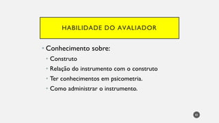 HABILIDADE DO AVALIADOR
• Conhecimento sobre:
• Construto
• Relação do instrumento com o construto
• Ter conhecimentos em psicometria.
• Como administrar o instrumento.
83
 