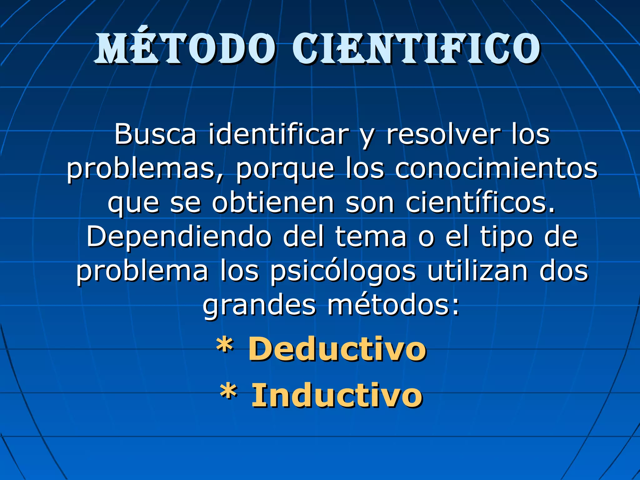 MÉTODO CIENTIFICOMÉTODO CIENTIFICO
Busca identificar y resolver losBusca identificar y resolver los
problemas, porque los conocimientosproblemas, porque los conocimientos
que se obtienen son científicos.que se obtienen son científicos.
Dependiendo del tema o el tipo deDependiendo del tema o el tipo de
problema los psicólogos utilizan dosproblema los psicólogos utilizan dos
grandes métodos:grandes métodos:
* Deductivo* Deductivo
* Inductivo* Inductivo
 