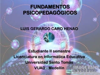FUNDAMENTOS PSICOPEDAGÓGICOS LUIS GERARDO CARO HENAO Estudiante II semestre  Licenciatura en Informática Educativa Universidad Santo Tomás VUAD - Medellín 