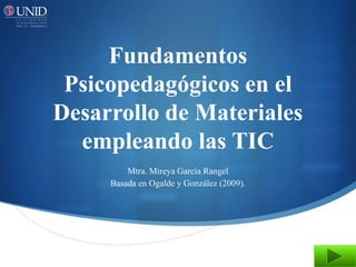 Fundamentos
 Psicopedagógicos en el
Desarrollo de Materiales
  empleando las TIC
         Mtra. Mireya García Rangel
     Basada en Ogalde y González (2009).
 