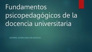 Fundamentos
psicopedagógicos de la
docencia universitaria
NOMBRE: EDWIN BARCAYA ROSALES
 