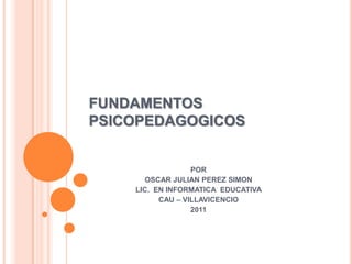 FUNDAMENTOS PSICOPEDAGOGICOS  POR OSCAR JULIAN PEREZ SIMON LIC.  EN INFORMATICA  EDUCATIVA  CAU – VILLAVICENCIO  2011 
