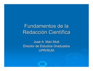 Fundamentos de la
Redacción Científica
       José A. Mari Mutt
Director de Estudios Graduados
           UPR/RUM
 