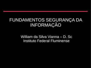 FUNDAMENTOS SEGURANÇA DA
      INFORMAÇÃO

   William da Silva Vianna – D. Sc
    Instituto Federal Fluminense
 