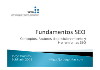 Conceptos, Factores de posicionamiento y
                            Herramientas SEO



Jorge Quintas
SubFlash 2008         http://jorgequintas.com
 