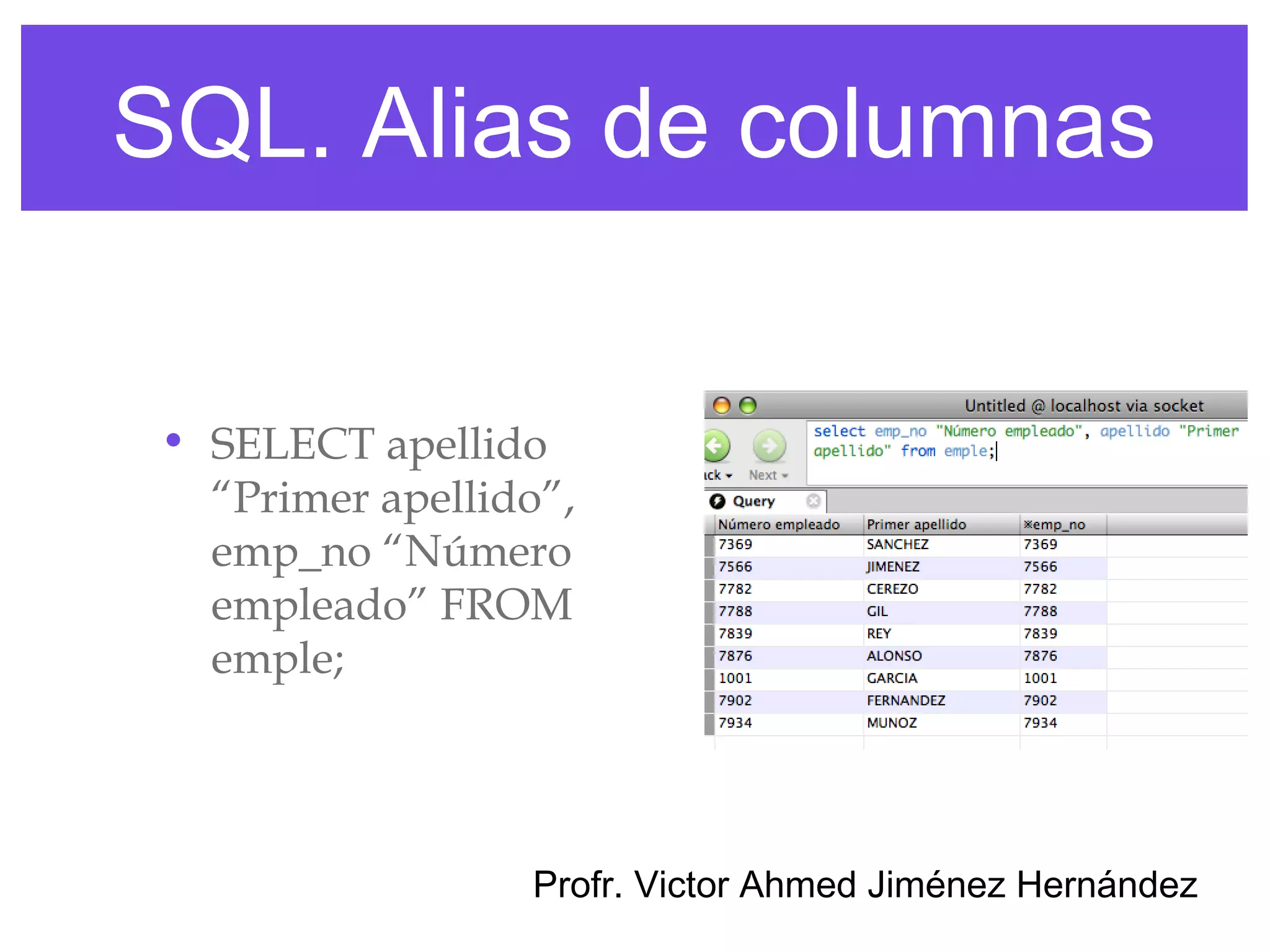 SQL. Alias de columnas


 • SELECT apellido
   “Primer apellido”,
   emp_no “Número
   empleado” FROM
   emple;




                  Profr. Victor Ahmed Jiménez Hernández
 