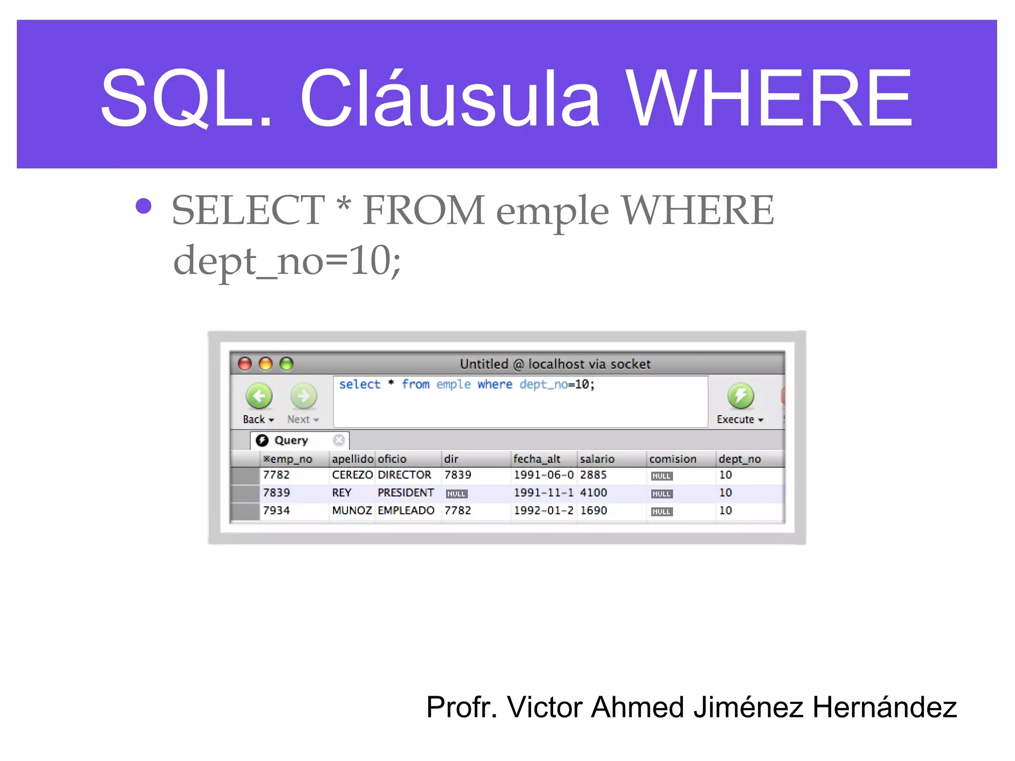 SQL. Cláusula WHERE
• SELECT * FROM emple WHERE
 dept_no=10;




               Profr. Victor Ahmed Jiménez Hernández
 
