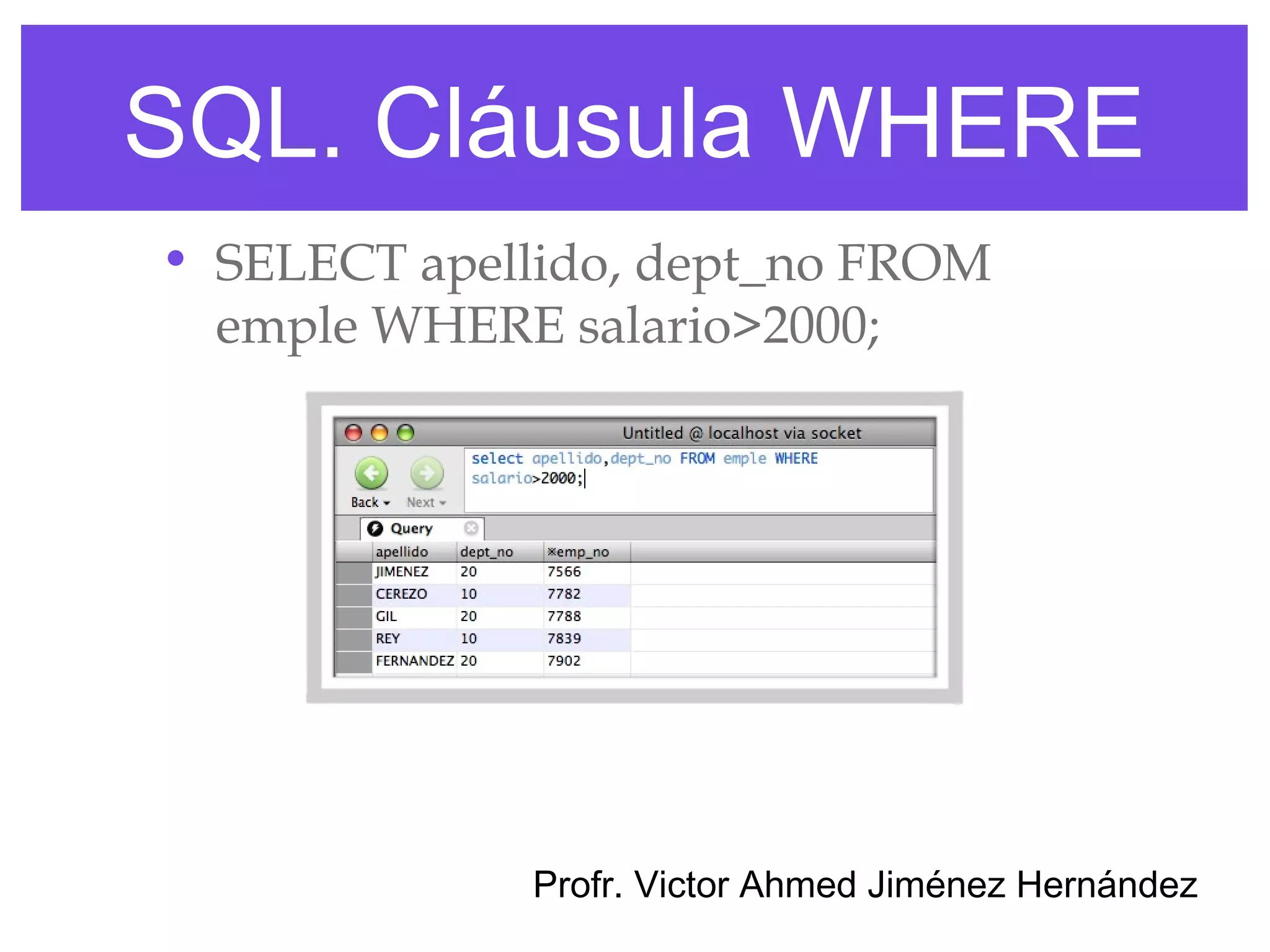 SQL. Cláusula WHERE
• SELECT apellido, dept_no FROM
  emple WHERE salario>2000;




             Profr. Victor Ahmed Jiménez Hernández
 