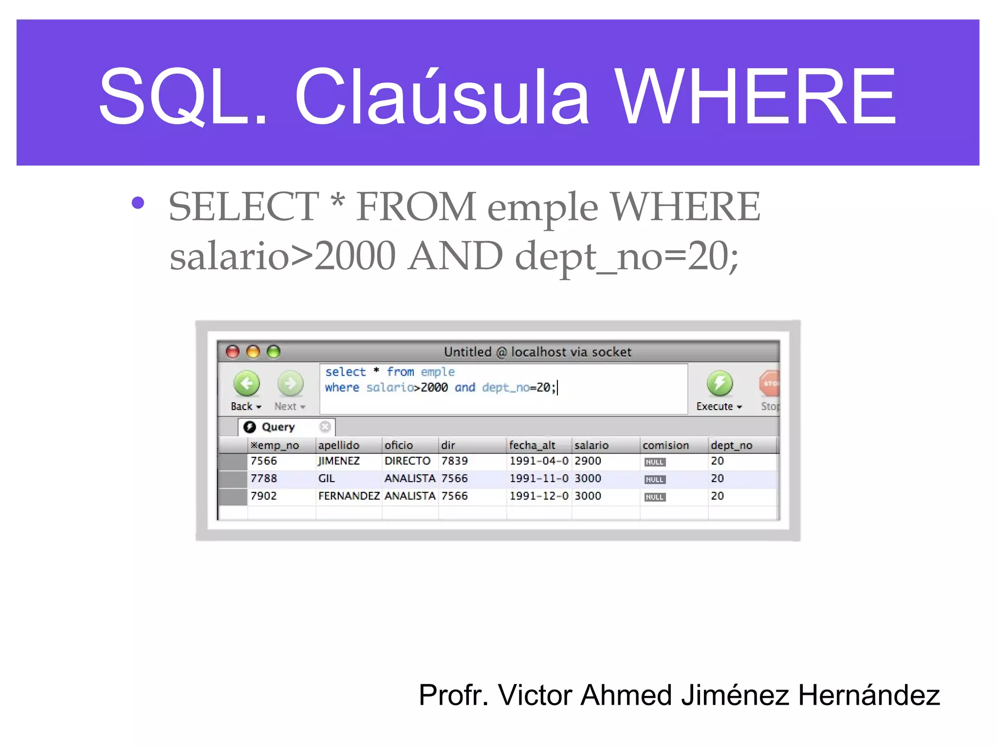 SQL. Claúsula WHERE
• SELECT * FROM emple WHERE
  salario>2000 AND dept_no=20;




             Profr. Victor Ahmed Jiménez Hernández
 