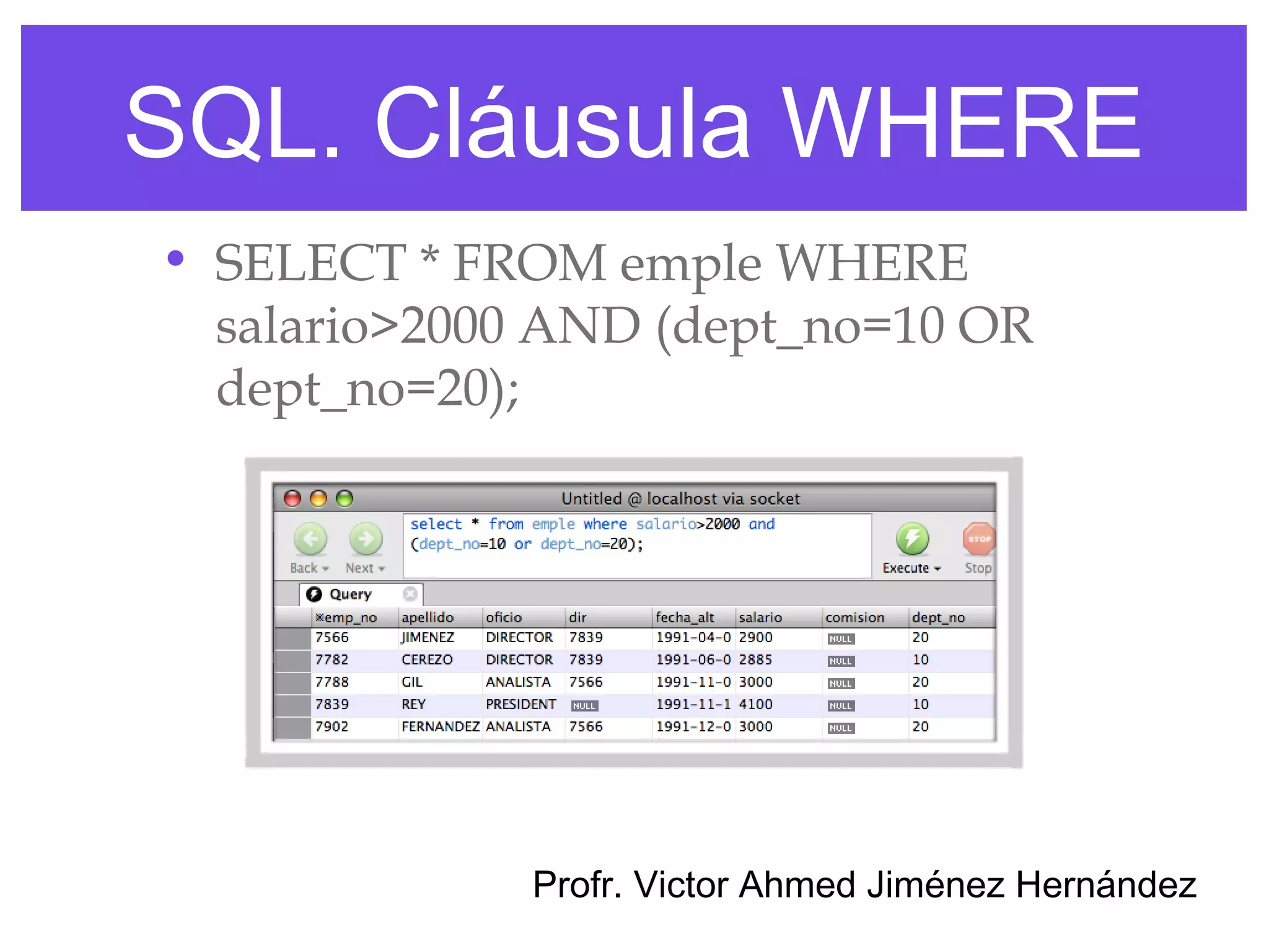 SQL. Cláusula WHERE
• SELECT * FROM emple WHERE
  salario>2000 AND (dept_no=10 OR
  dept_no=20);




              Profr. Victor Ahmed Jiménez Hernández
 
